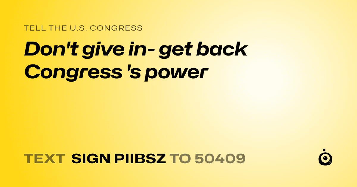 A shareable card that reads "tell the U.S. Congress: Don't give in- get back Congress 's power" followed by "text sign PIIBSZ to 50409"