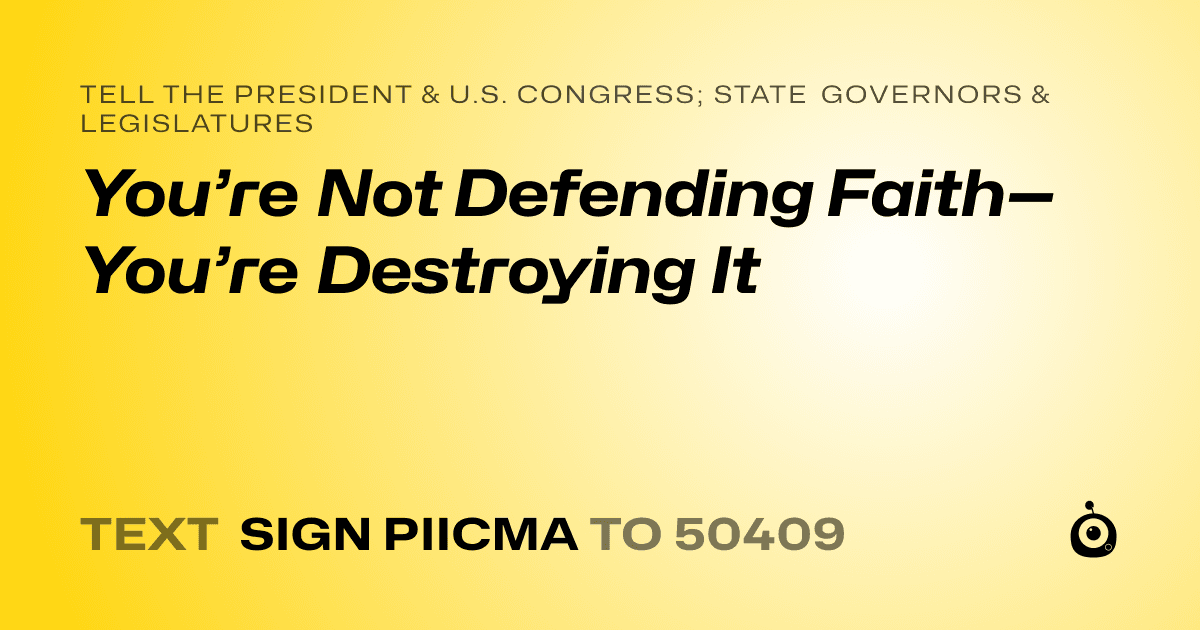 A shareable card that reads "tell the President & U.S. Congress; State Governors & Legislatures: You’re Not Defending Faith—You’re Destroying It" followed by "text sign PIICMA to 50409"