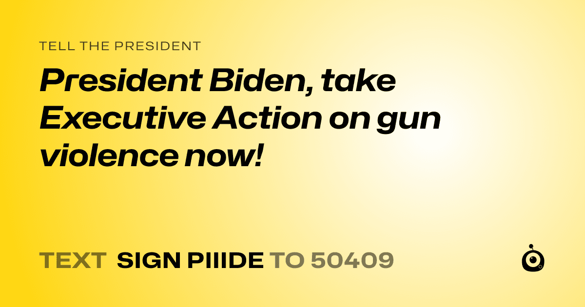 A shareable card that reads "tell the President: President Biden, take Executive Action on gun violence now!" followed by "text sign PIIIDE to 50409"
