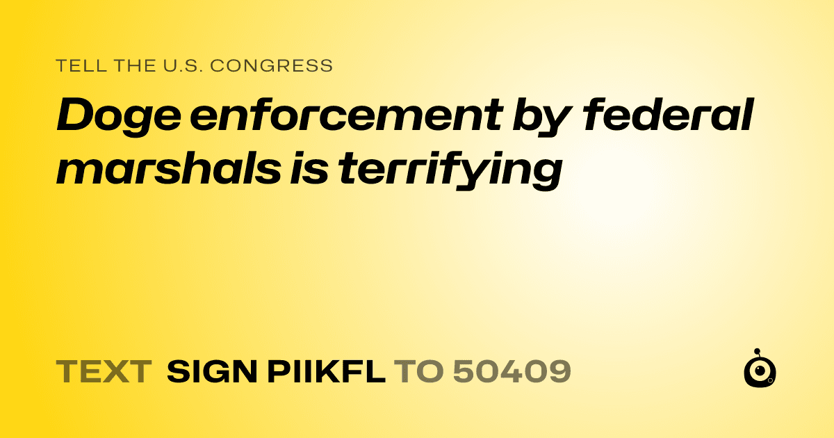 A shareable card that reads "tell the U.S. Congress: Doge enforcement by federal marshals is terrifying" followed by "text sign PIIKFL to 50409"