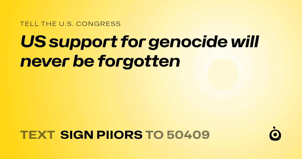 A shareable card that reads "tell the U.S. Congress: US support for genocide will never be forgotten" followed by "text sign PIIORS to 50409"