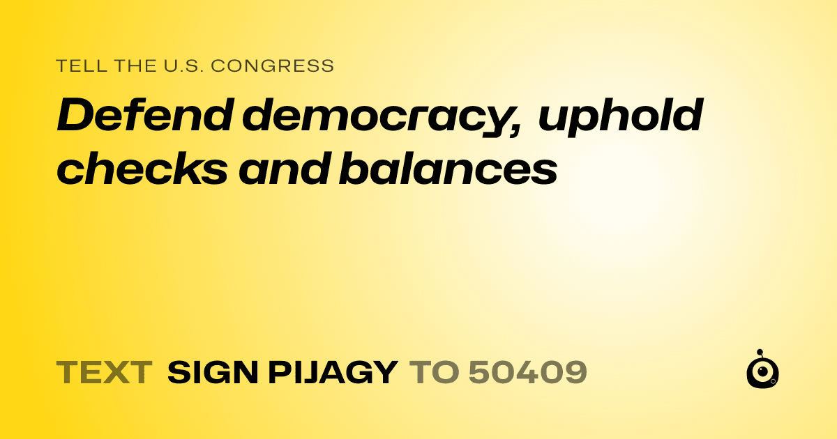 A shareable card that reads "tell the U.S. Congress: Defend democracy, uphold checks and balances" followed by "text sign PIJAGY to 50409"