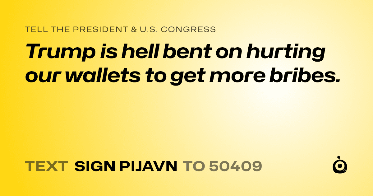 A shareable card that reads "tell the President & U.S. Congress: Trump is hell bent on hurting our wallets to get more bribes." followed by "text sign PIJAVN to 50409"