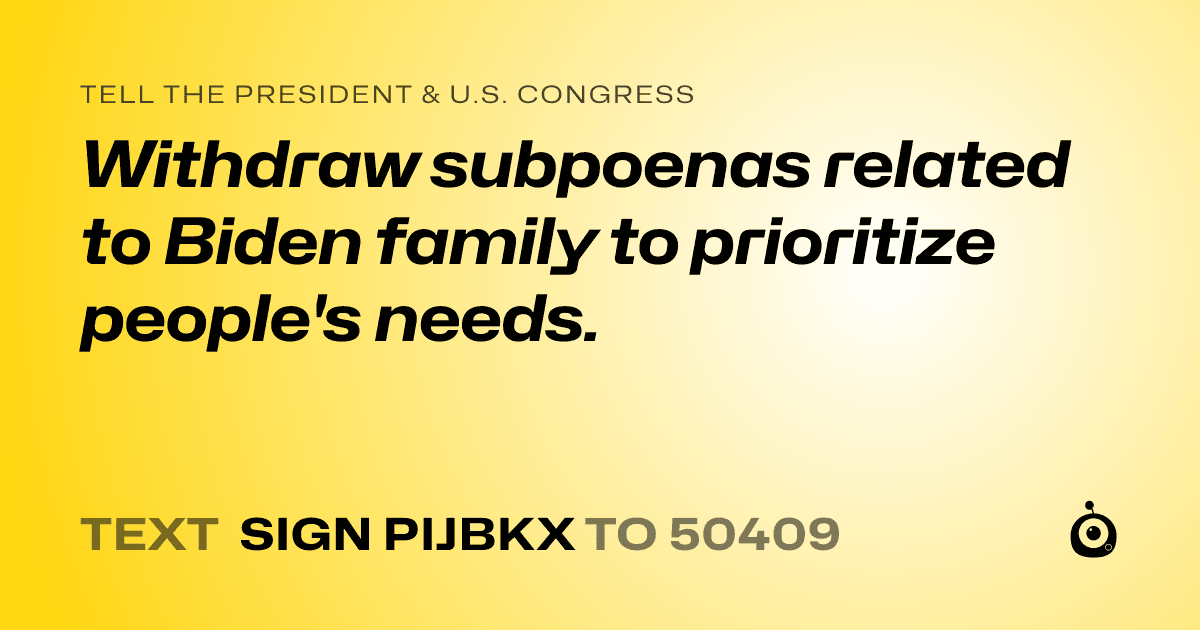 A shareable card that reads "tell the President & U.S. Congress: Withdraw subpoenas related to Biden family to prioritize people's needs." followed by "text sign PIJBKX to 50409"