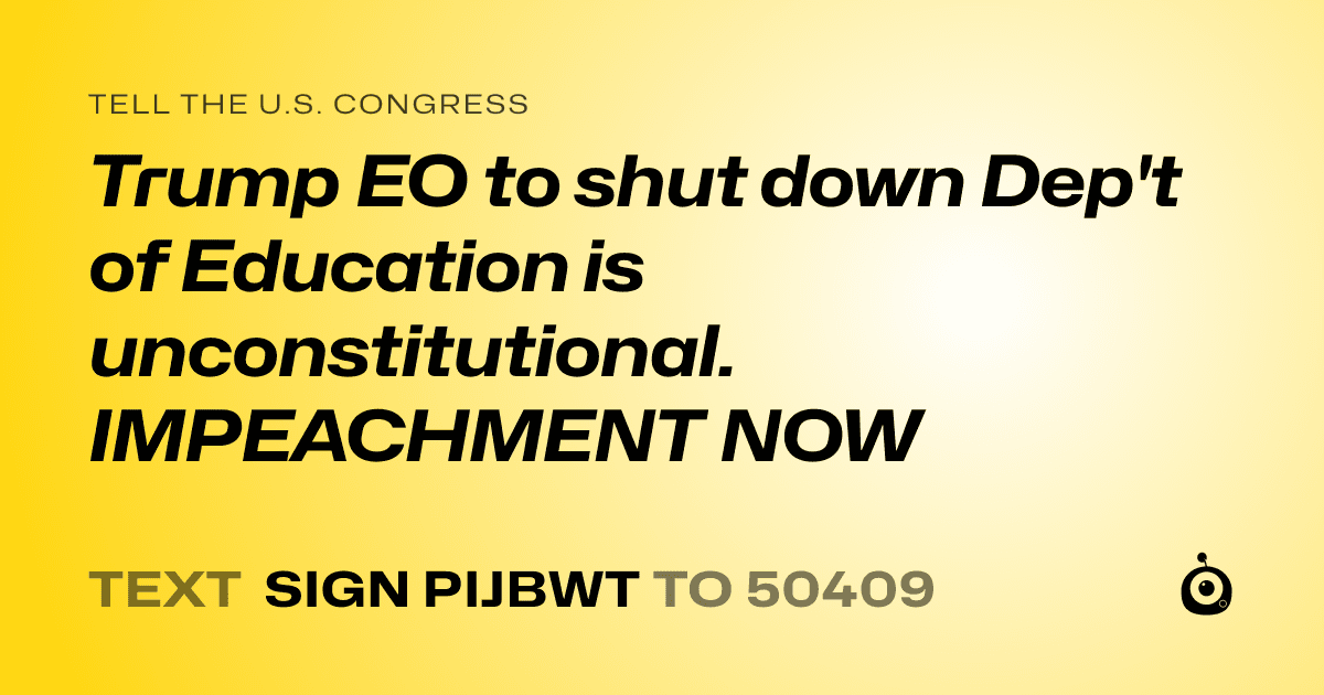 A shareable card that reads "tell the U.S. Congress: Trump EO to shut down  Dep't of Education is unconstitutional. IMPEACHMENT NOW" followed by "text sign PIJBWT to 50409"