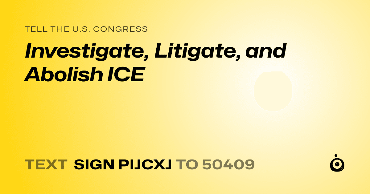 A shareable card that reads "tell the U.S. Congress: Investigate, Litigate, and Abolish ICE" followed by "text sign PIJCXJ to 50409"
