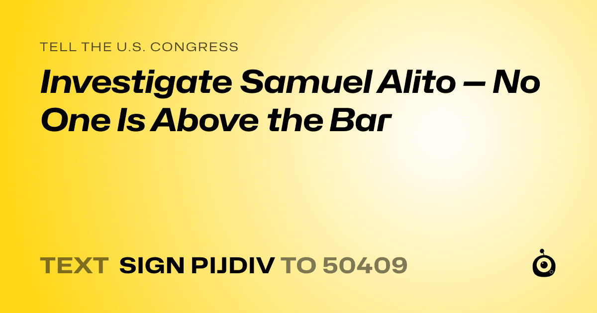 A shareable card that reads "tell the U.S. Congress: Investigate Samuel Alito — No One Is Above the Bar" followed by "text sign PIJDIV to 50409"