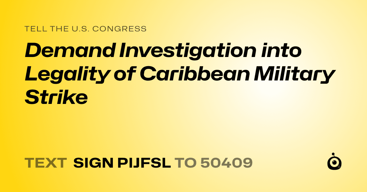 A shareable card that reads "tell the U.S. Congress: Demand Investigation into Legality of Caribbean Military Strike" followed by "text sign PIJFSL to 50409"