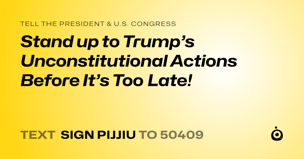 A shareable card that reads "tell the President & U.S. Congress: Stand up to Trump’s Unconstitutional Actions Before It’s Too Late!" followed by "text sign PIJJIU to 50409"