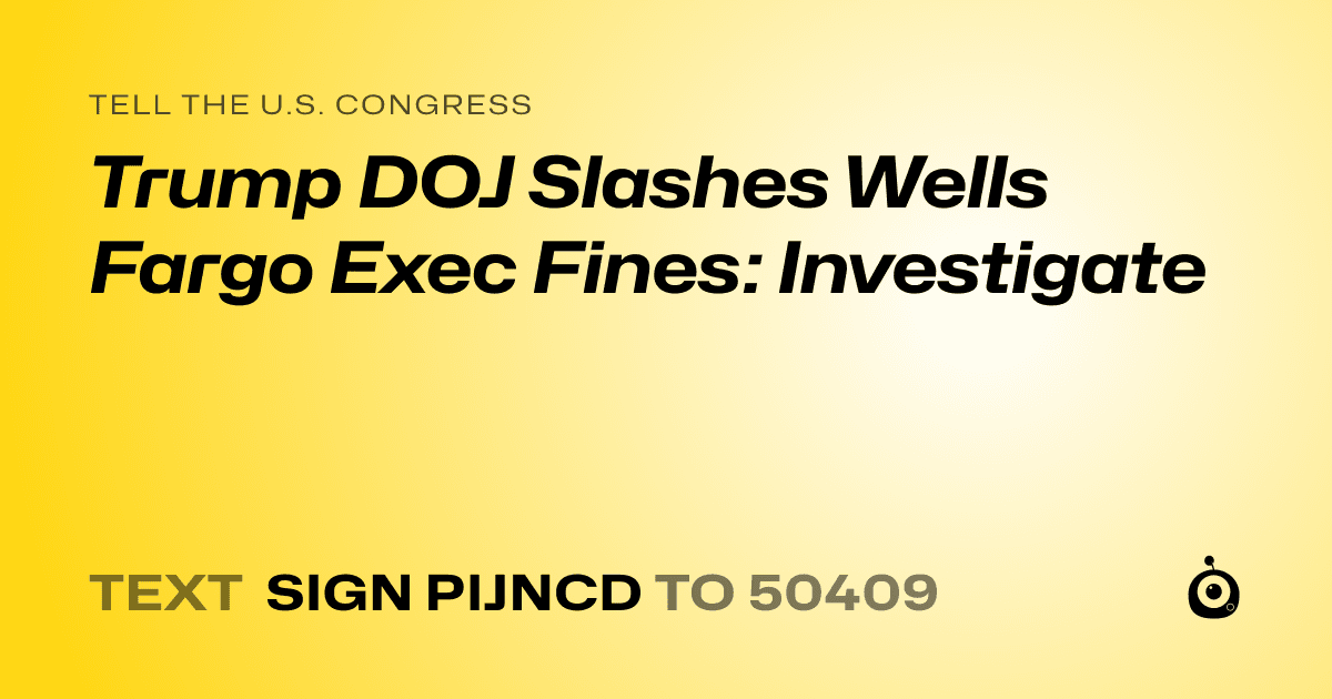A shareable card that reads "tell the U.S. Congress: Trump DOJ Slashes Wells Fargo Exec Fines: Investigate" followed by "text sign PIJNCD to 50409"