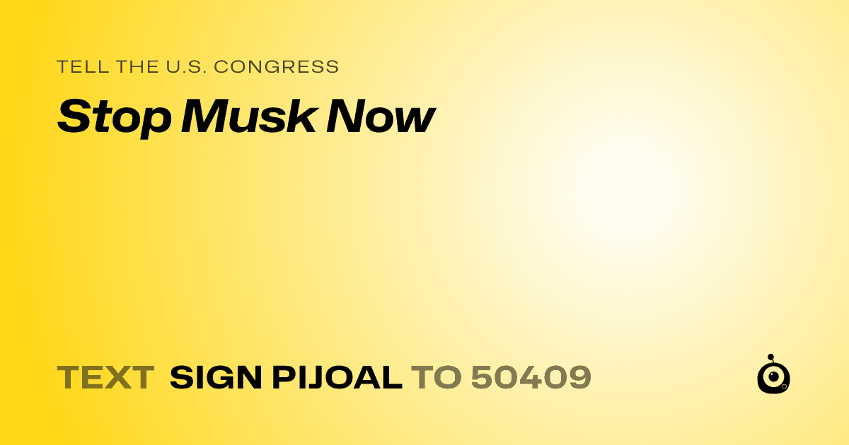 A shareable card that reads "tell the U.S. Congress: Stop Musk Now" followed by "text sign PIJOAL to 50409"