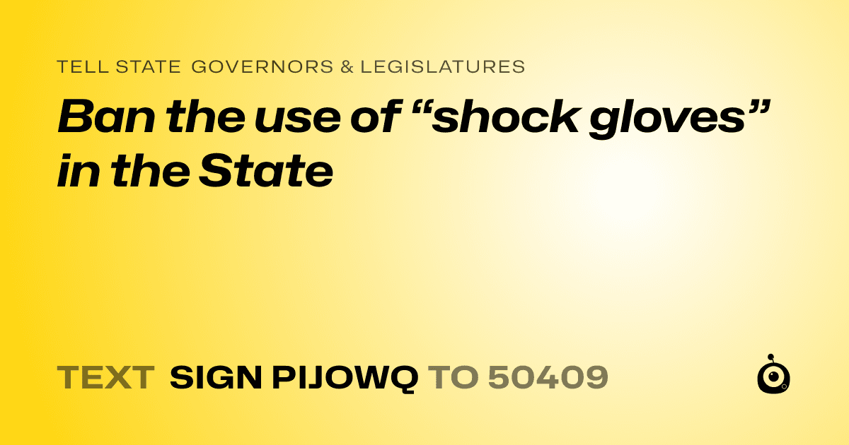 A shareable card that reads "tell State Governors & Legislatures: Ban the use of “shock gloves” in the State" followed by "text sign PIJOWQ to 50409"