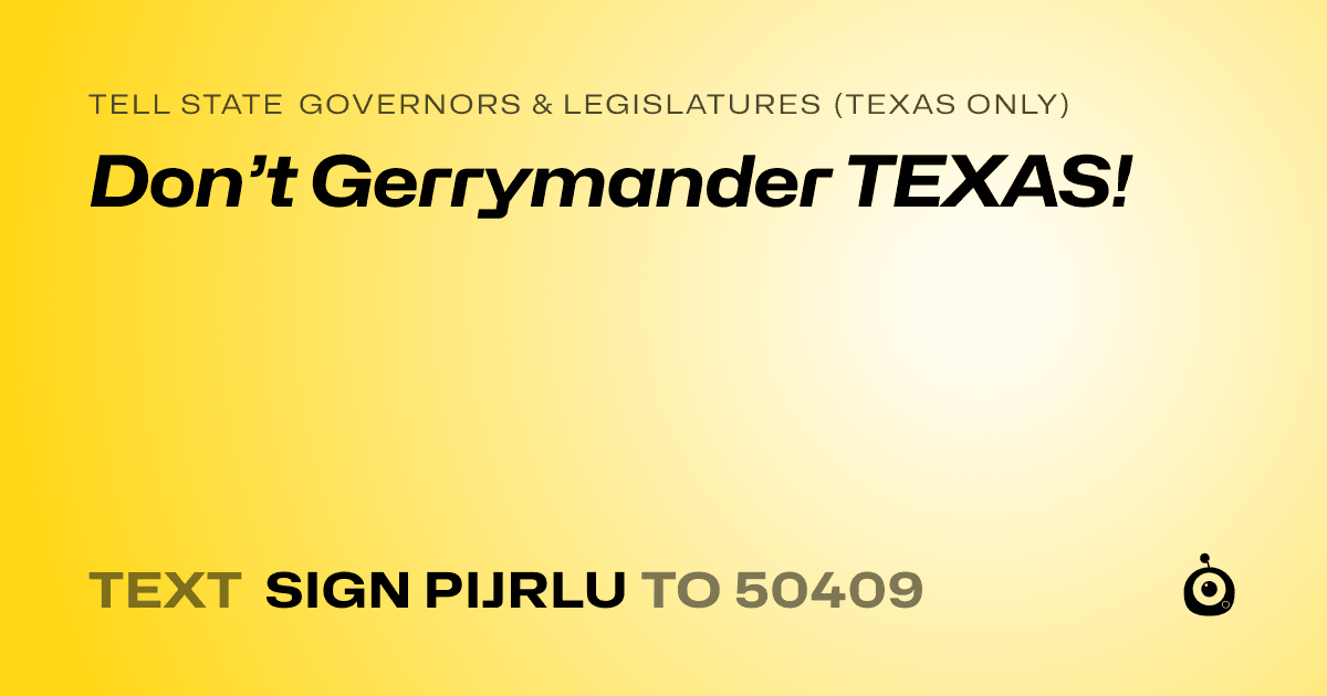 A shareable card that reads "tell State Governors & Legislatures (Texas only): Don’t Gerrymander TEXAS!" followed by "text sign PIJRLU to 50409"