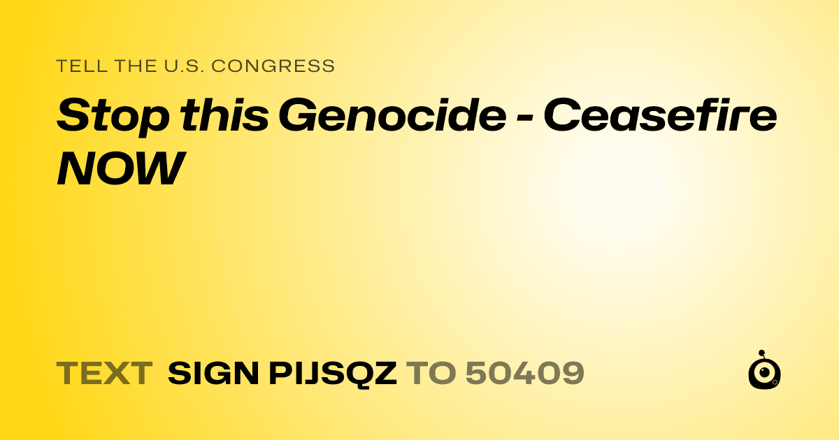 A shareable card that reads "tell the U.S. Congress: Stop this Genocide - Ceasefire NOW" followed by "text sign PIJSQZ to 50409"