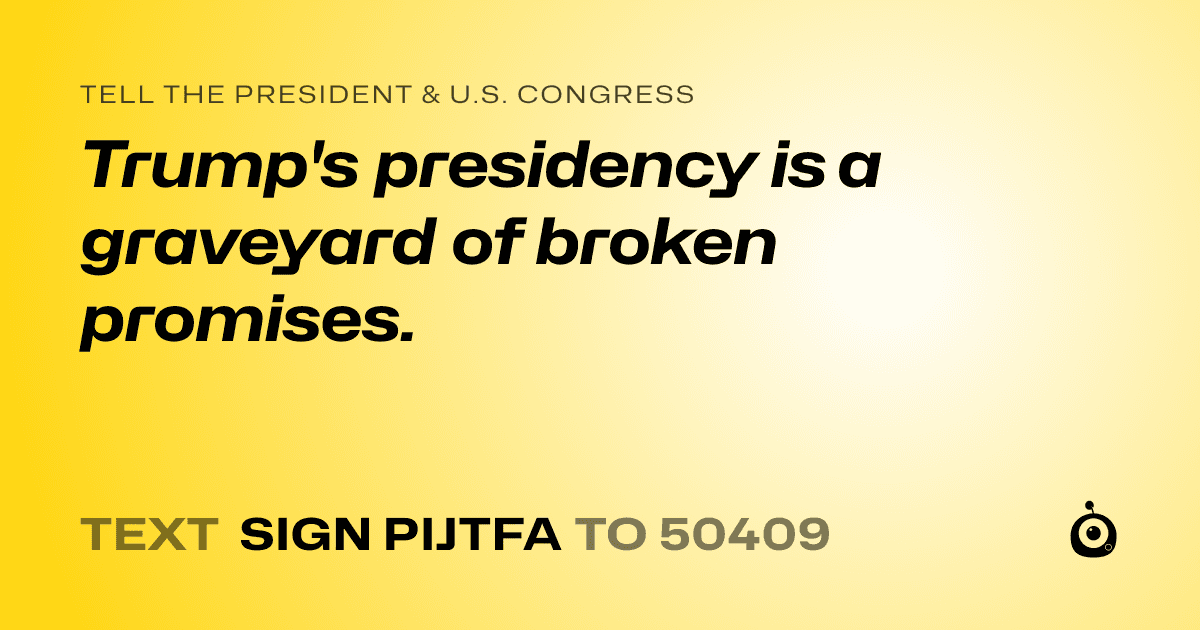 A shareable card that reads "tell the President & U.S. Congress: Trump's presidency is a graveyard of broken promises." followed by "text sign PIJTFA to 50409"