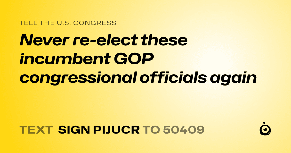 A shareable card that reads "tell the U.S. Congress: Never re-elect these incumbent GOP congressional officials again" followed by "text sign PIJUCR to 50409"