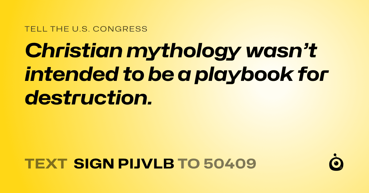 A shareable card that reads "tell the U.S. Congress: Christian mythology wasn’t intended to be a playbook for destruction." followed by "text sign PIJVLB to 50409"