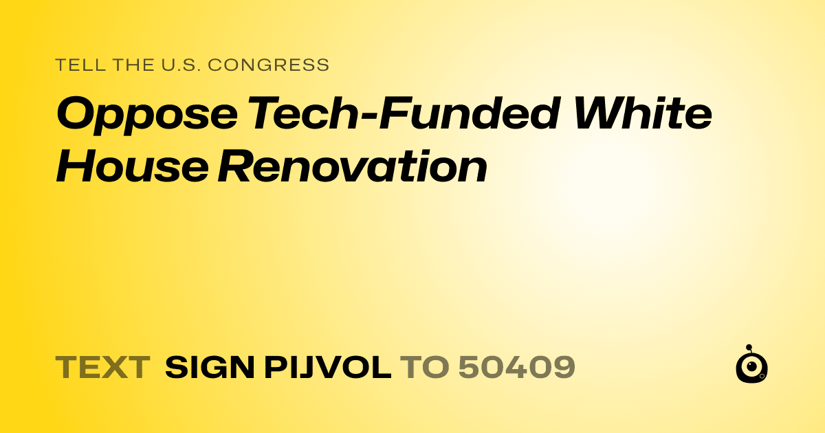 A shareable card that reads "tell the U.S. Congress: Oppose Tech-Funded White House Renovation" followed by "text sign PIJVOL to 50409"