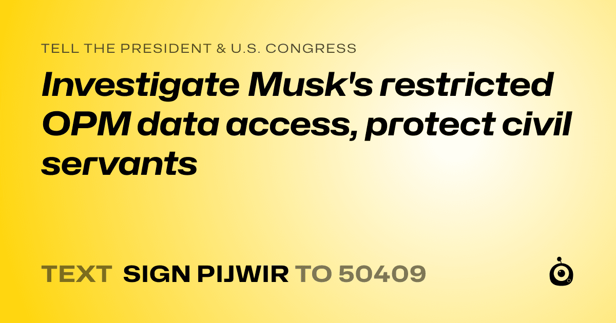 A shareable card that reads "tell the President & U.S. Congress: Investigate Musk's restricted OPM data access, protect civil servants" followed by "text sign PIJWIR to 50409"