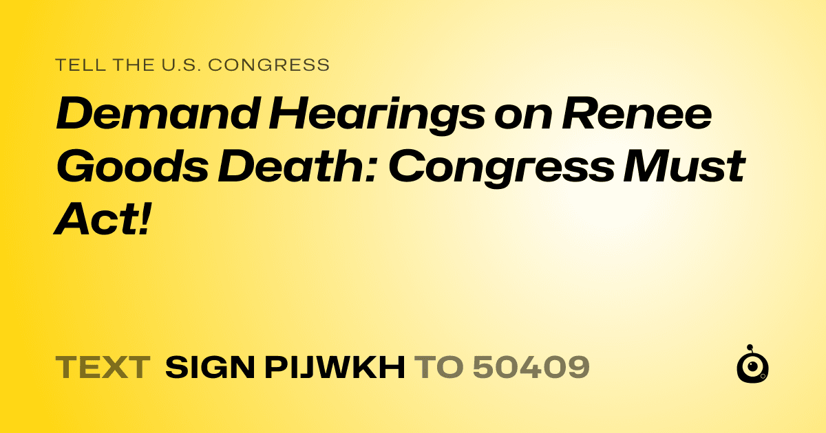 A shareable card that reads "tell the U.S. Congress: Demand Hearings on Renee Goods Death: Congress Must Act!" followed by "text sign PIJWKH to 50409"
