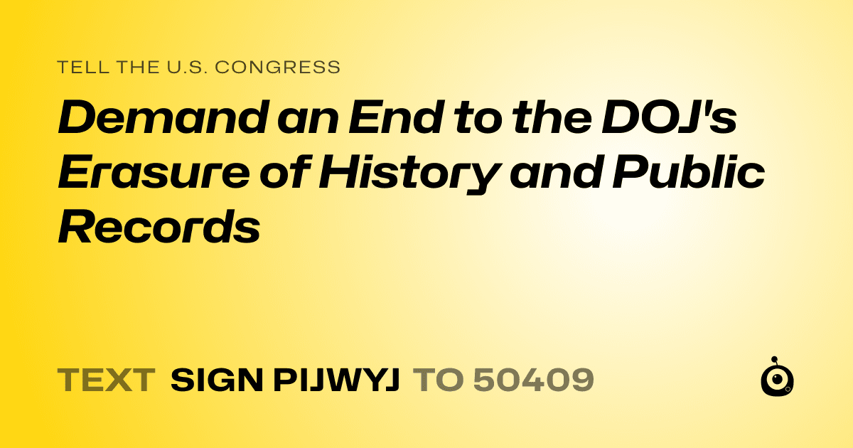 A shareable card that reads "tell the U.S. Congress: Demand an End to the DOJ's Erasure of History and Public Records" followed by "text sign PIJWYJ to 50409"