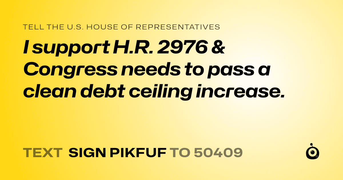 A shareable card that reads "tell the U.S. House of Representatives: I support H.R. 2976 &  Congress needs to pass a clean debt ceiling increase." followed by "text sign PIKFUF to 50409"