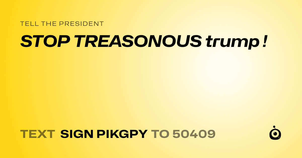A shareable card that reads "tell the President: STOP TREASONOUS trump !" followed by "text sign PIKGPY to 50409"