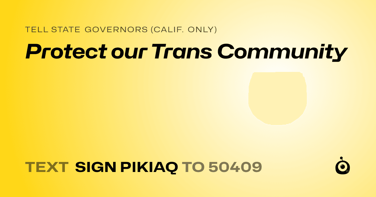 A shareable card that reads "tell State Governors (Calif. only): Protect our Trans Community " followed by "text sign PIKIAQ to 50409"