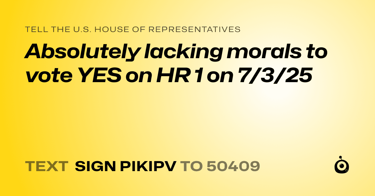 A shareable card that reads "tell the U.S. House of Representatives: Absolutely lacking morals to vote YES on HR 1 on 7/3/25" followed by "text sign PIKIPV to 50409"