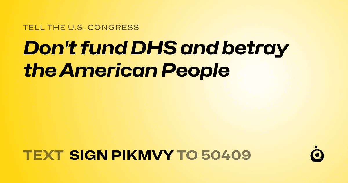 A shareable card that reads "tell the U.S. Congress: Don't fund DHS and betray the American People" followed by "text sign PIKMVY to 50409"