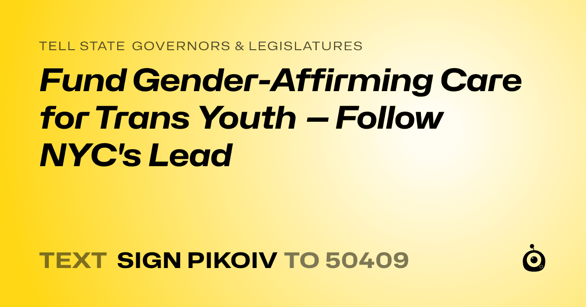 A shareable card that reads "tell State Governors & Legislatures: Fund Gender-Affirming Care for Trans Youth — Follow NYC's Lead" followed by "text sign PIKOIV to 50409"