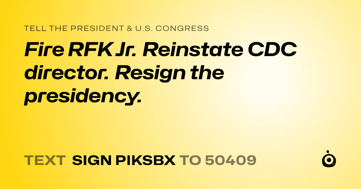 A shareable card that reads "tell the President & U.S. Congress: Fire RFK Jr. Reinstate CDC director. Resign the presidency." followed by "text sign PIKSBX to 50409"