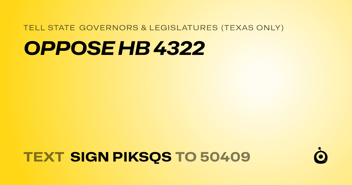 A shareable card that reads "tell State Governors & Legislatures (Texas only): OPPOSE HB 4322" followed by "text sign PIKSQS to 50409"