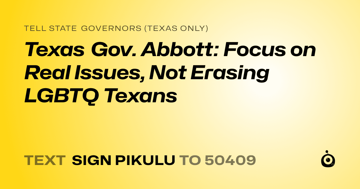 A shareable card that reads "tell State Governors (Texas only): Texas Gov. Abbott: Focus on Real Issues, Not Erasing LGBTQ Texans" followed by "text sign PIKULU to 50409"