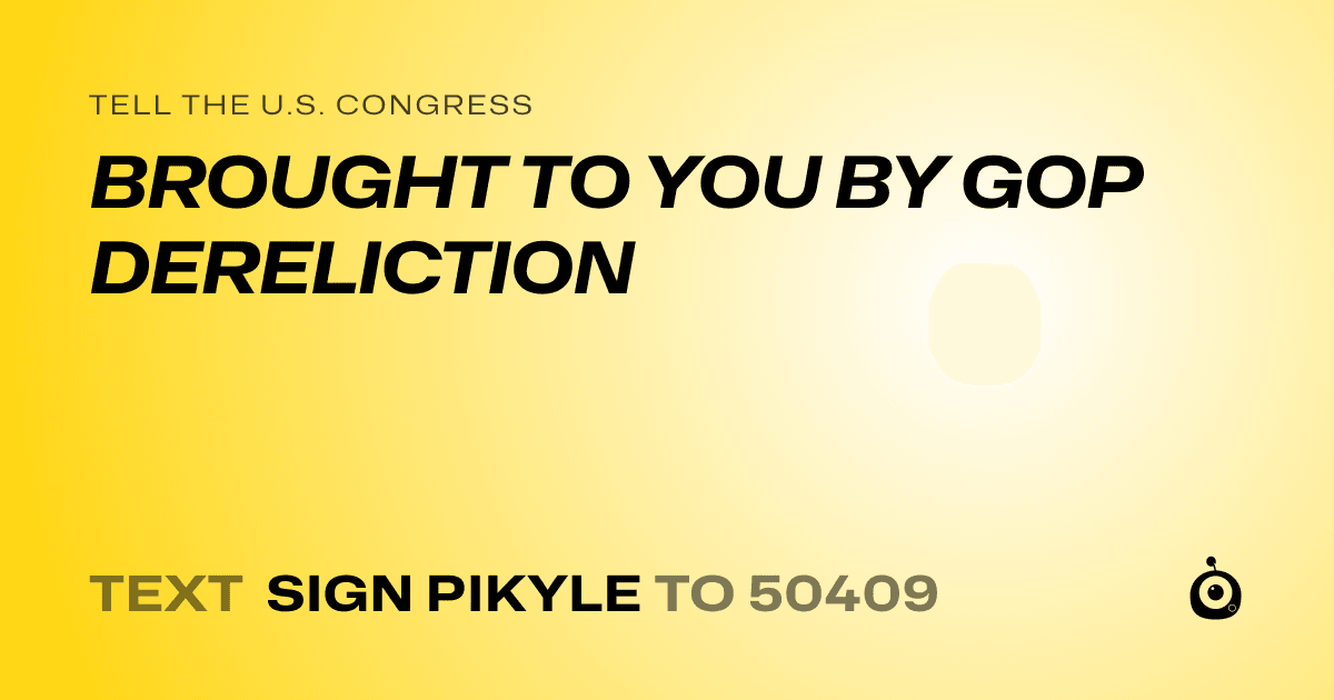 A shareable card that reads "tell the U.S. Congress: BROUGHT TO YOU BY GOP DERELICTION" followed by "text sign PIKYLE to 50409"