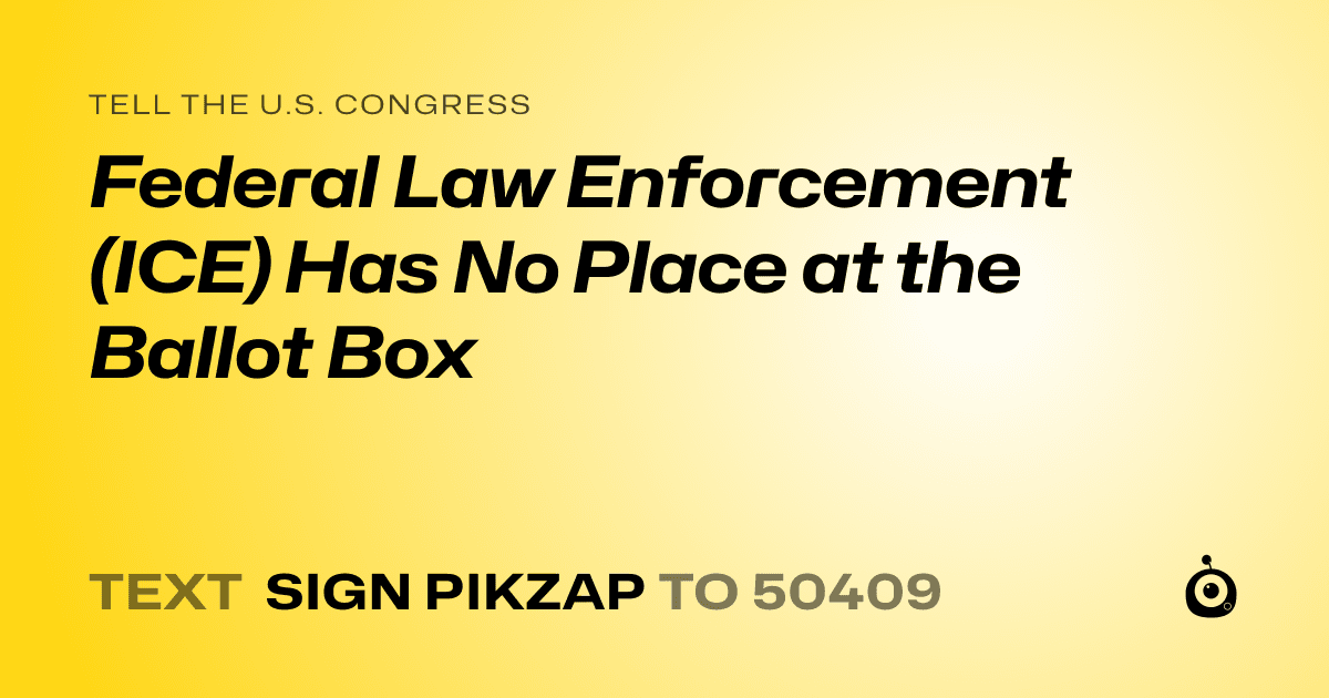A shareable card that reads "tell the U.S. Congress: Federal Law Enforcement (ICE) Has No Place at the Ballot Box" followed by "text sign PIKZAP to 50409"