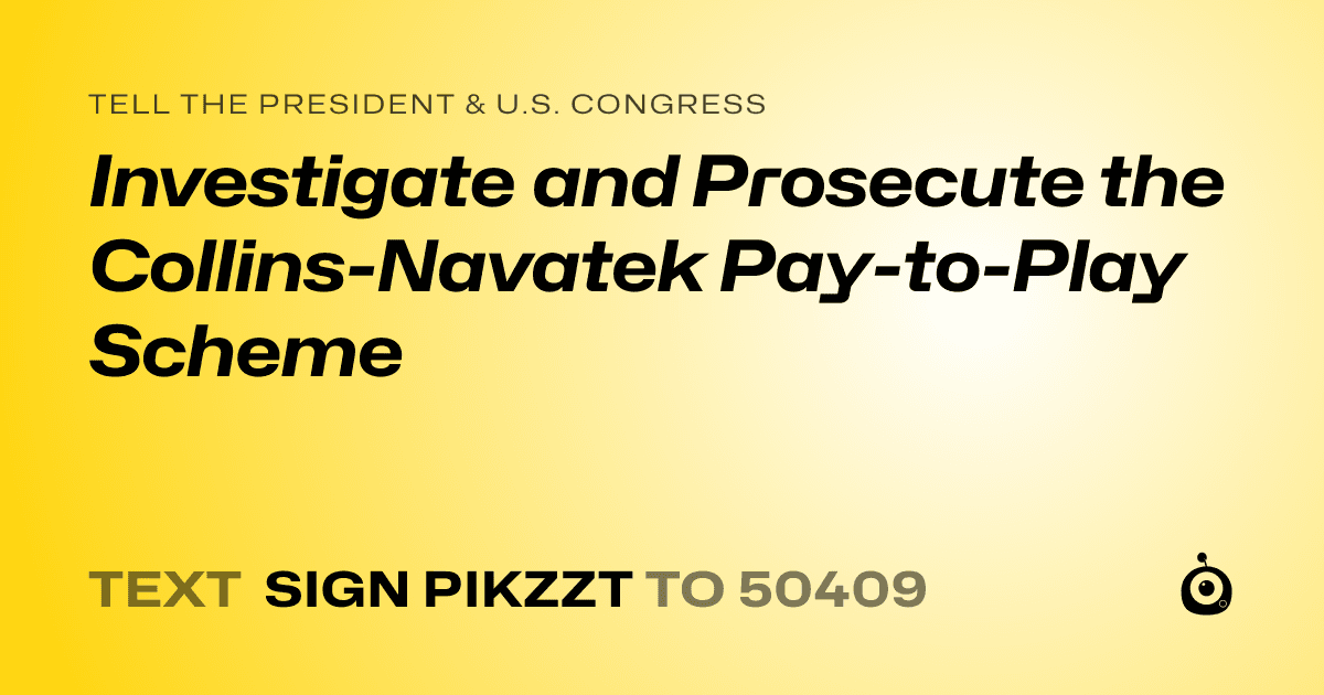 A shareable card that reads "tell the President & U.S. Congress: Investigate and Prosecute the Collins-Navatek Pay-to-Play Scheme" followed by "text sign PIKZZT to 50409"