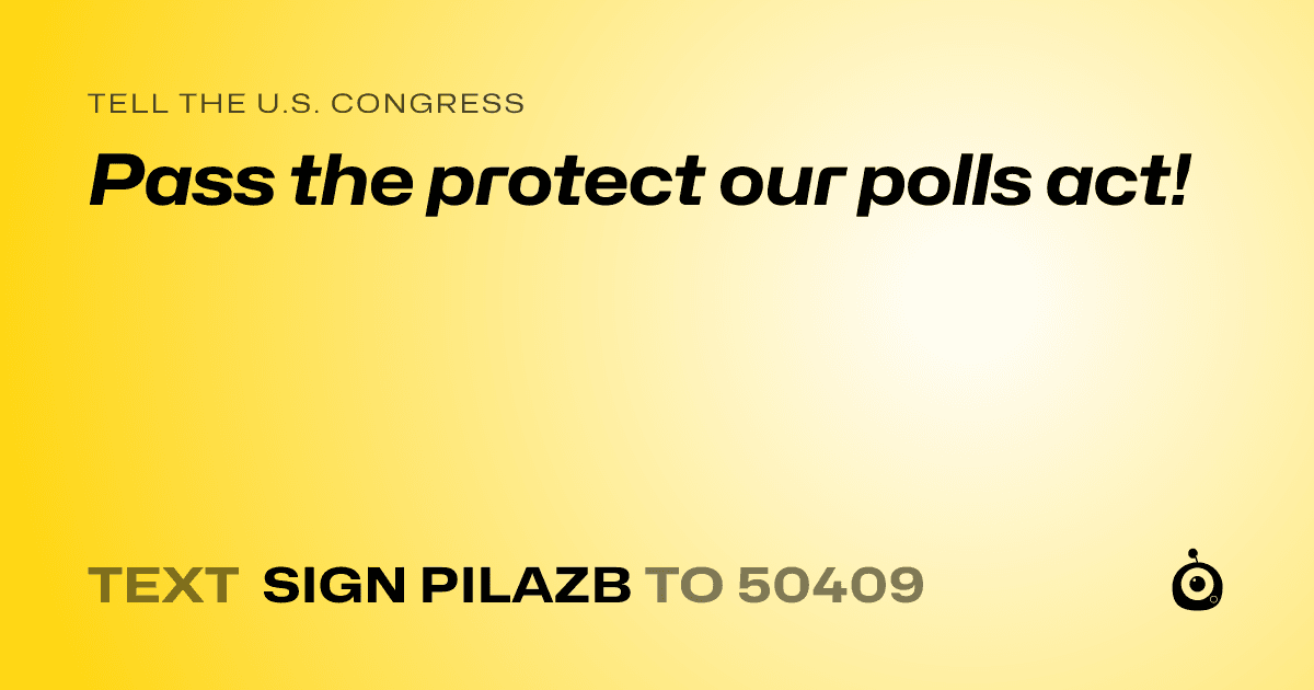 A shareable card that reads "tell the U.S. Congress: Pass the protect our polls act!" followed by "text sign PILAZB to 50409"