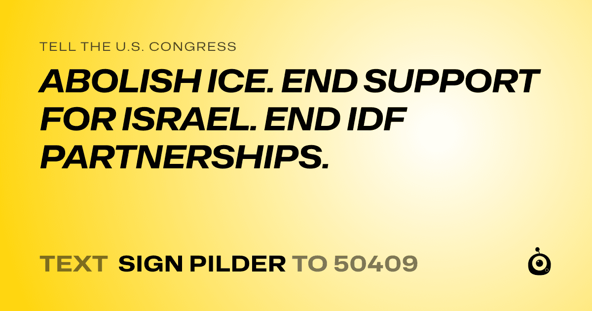 A shareable card that reads "tell the U.S. Congress: ABOLISH ICE. END SUPPORT FOR ISRAEL. END IDF PARTNERSHIPS." followed by "text sign PILDER to 50409"