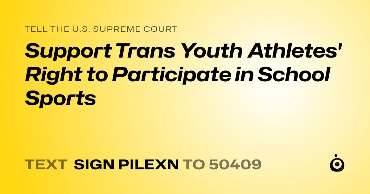 A shareable card that reads "tell the U.S. Supreme Court: Support Trans Youth Athletes' Right to Participate in School Sports" followed by "text sign PILEXN to 50409"