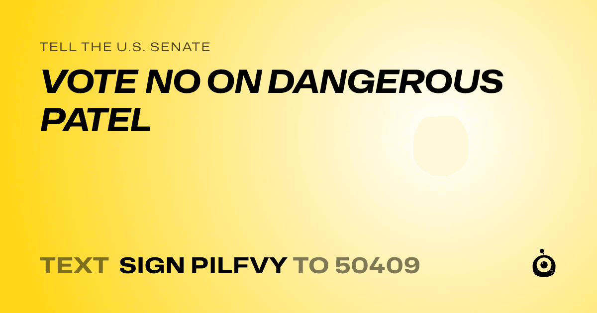 A shareable card that reads "tell the U.S. Senate: VOTE NO ON DANGEROUS PATEL" followed by "text sign PILFVY to 50409"