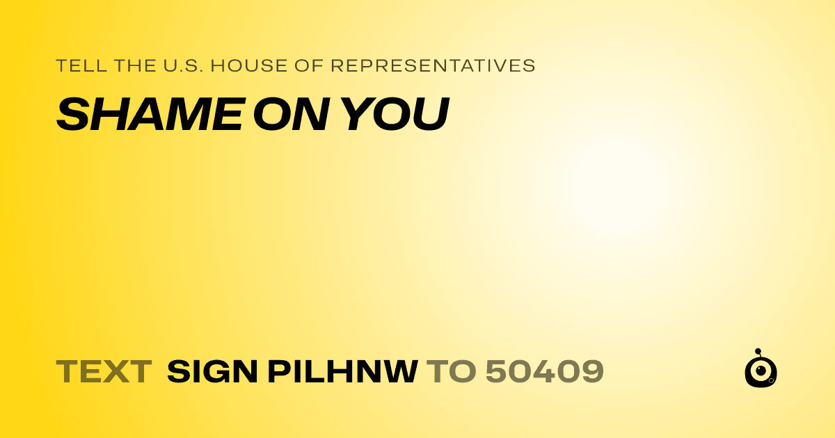 A shareable card that reads "tell the U.S. House of Representatives: SHAME ON YOU" followed by "text sign PILHNW to 50409"