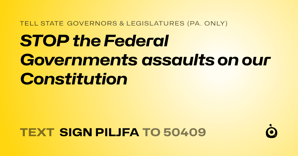 A shareable card that reads "tell State Governors & Legislatures (Pa. only): STOP the Federal Governments assaults on our Constitution" followed by "text sign PILJFA to 50409"