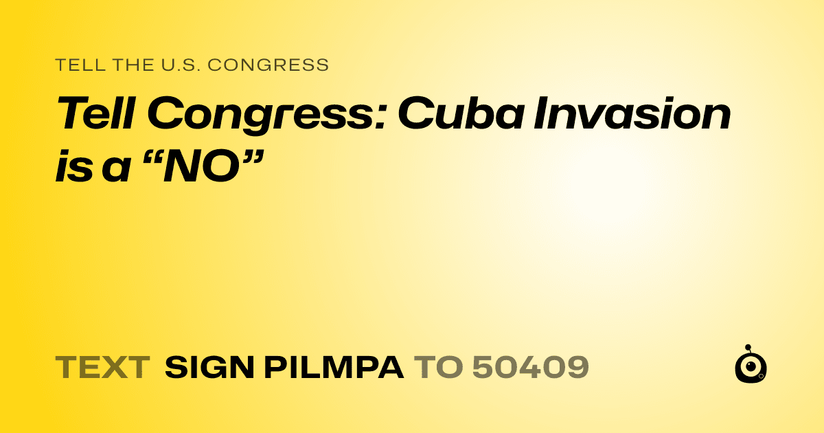 A shareable card that reads "tell the U.S. Congress: Tell Congress: Cuba Invasion is a “NO”" followed by "text sign PILMPA to 50409"
