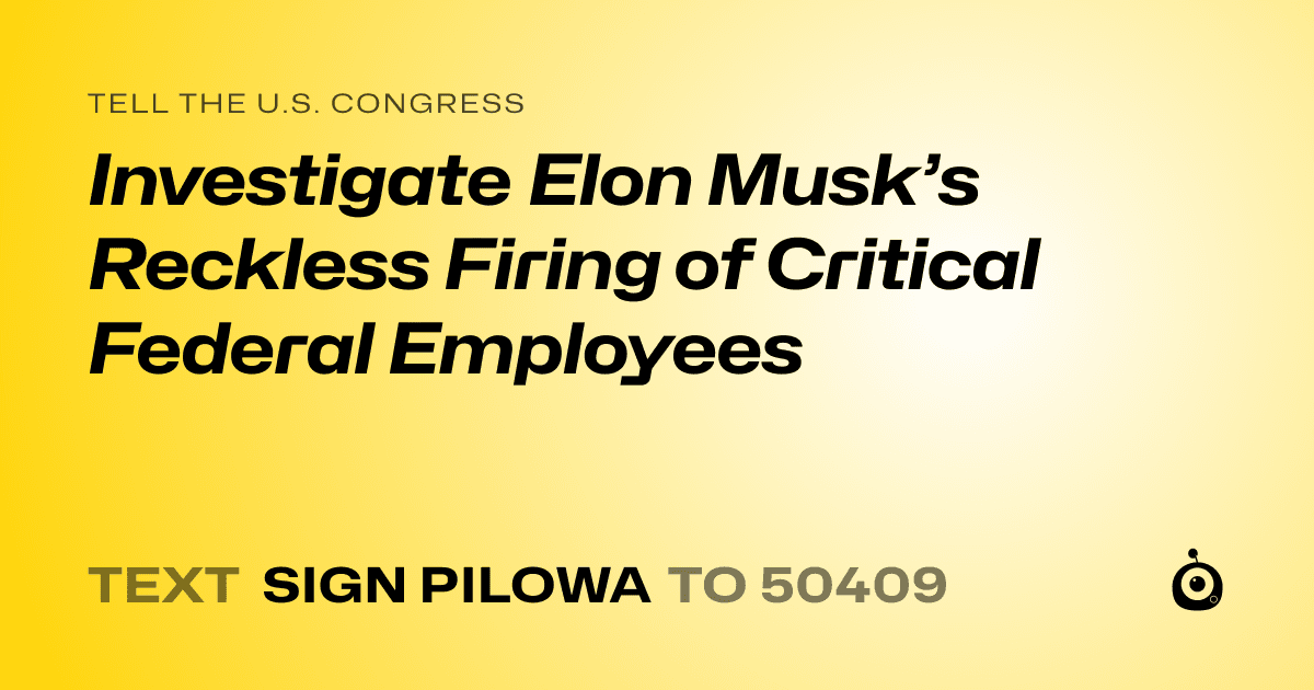A shareable card that reads "tell the U.S. Congress: Investigate Elon Musk’s Reckless Firing of Critical Federal Employees" followed by "text sign PILOWA to 50409"