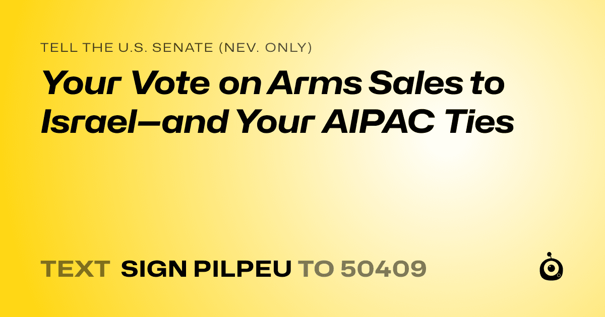 A shareable card that reads "tell the U.S. Senate (Nev. only): Your Vote on Arms Sales to Israel—and Your AIPAC Ties" followed by "text sign PILPEU to 50409"
