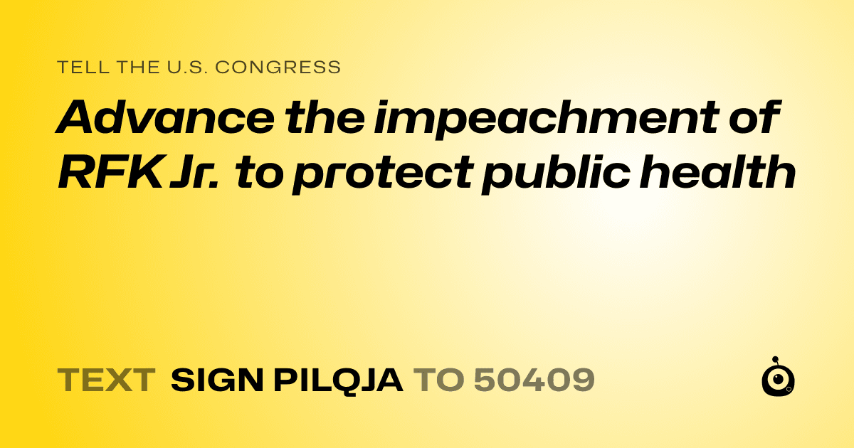 A shareable card that reads "tell the U.S. Congress: Advance the impeachment of RFK Jr. to protect public health" followed by "text sign PILQJA to 50409"