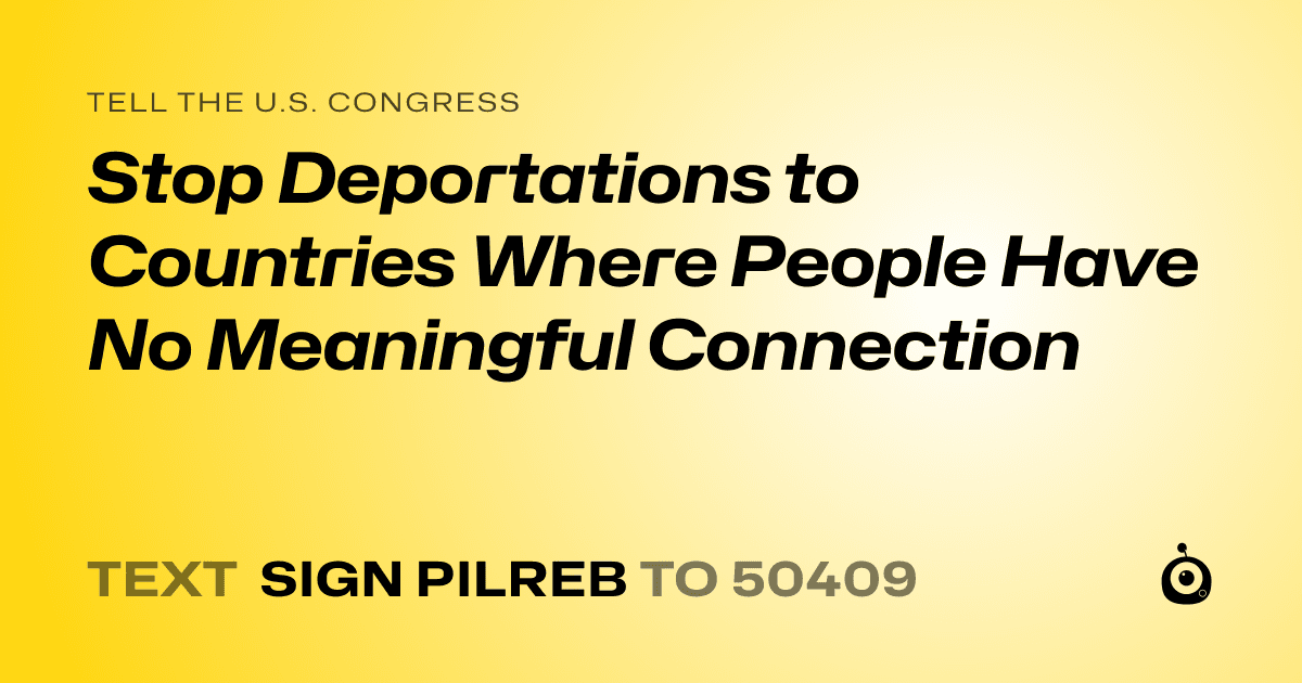 A shareable card that reads "tell the U.S. Congress: Stop Deportations to Countries Where People Have No Meaningful Connection" followed by "text sign PILREB to 50409"