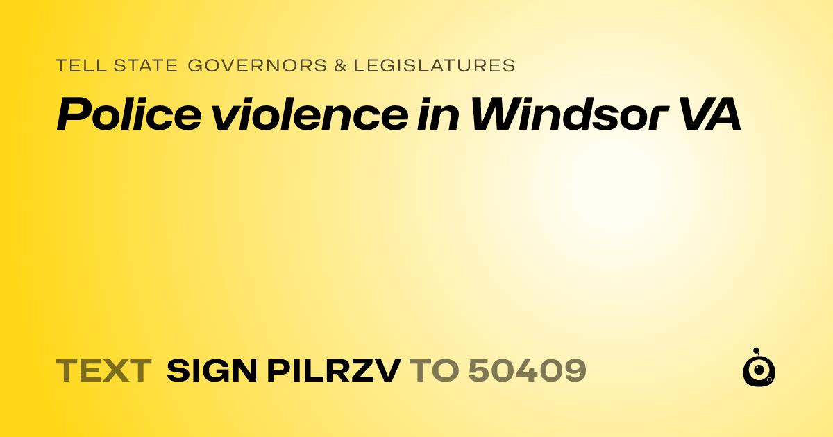 A shareable card that reads "tell State Governors & Legislatures: Police violence in Windsor VA" followed by "text sign PILRZV to 50409"