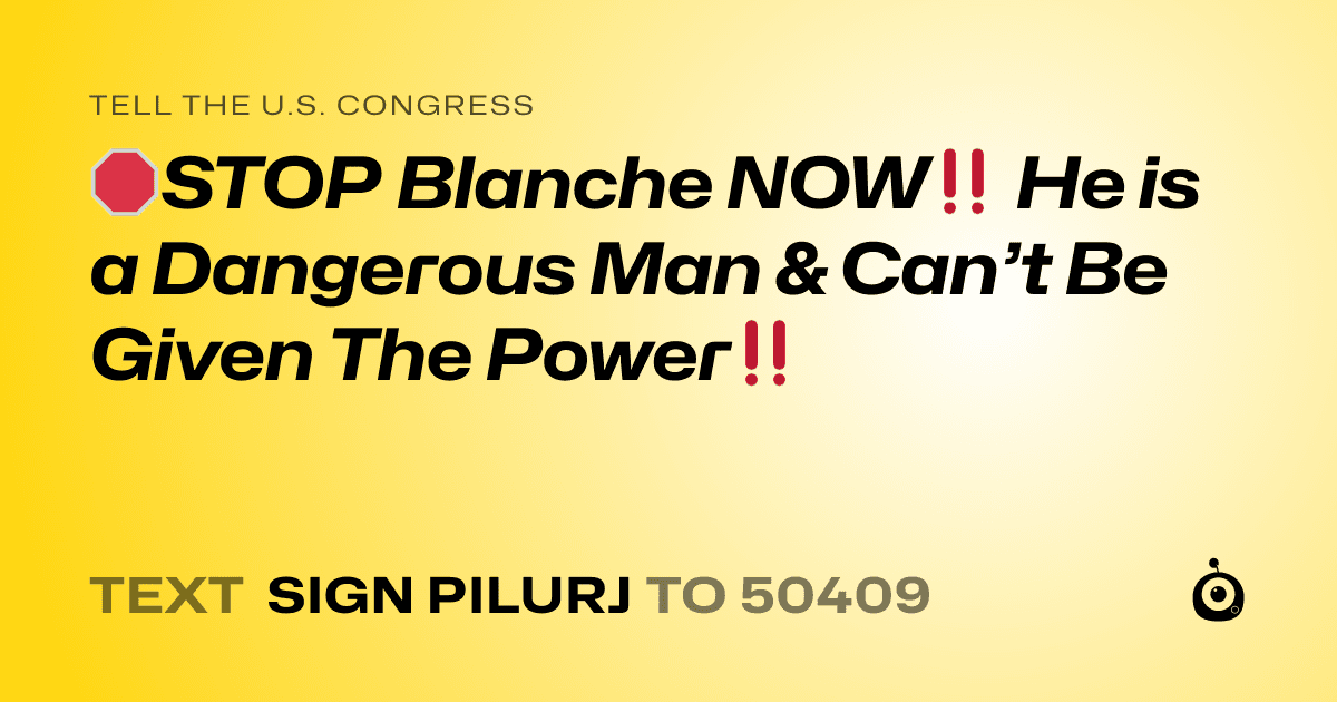 A shareable card that reads "tell the U.S. Congress: 🛑STOP Blanche NOW‼️ He is a Dangerous Man & Can’t Be Given The Power‼️" followed by "text sign PILURJ to 50409"